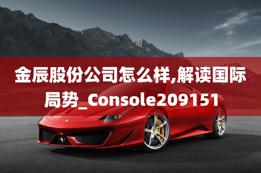 金辰股份公司怎么样,解读国际局势_Console209151