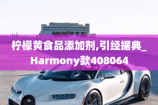 柠檬黄食品添加剂,引经据典_Harmony款408064