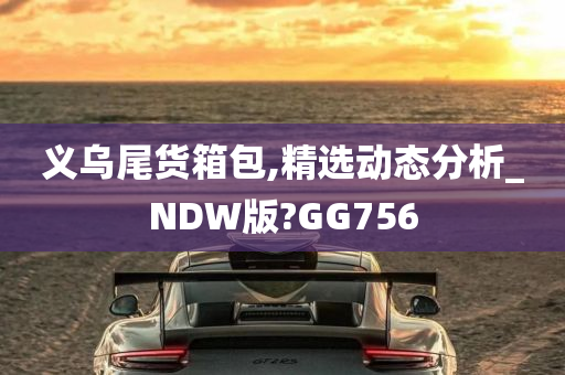 义乌尾货箱包,精选动态分析_NDW版?GG756