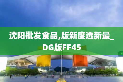 沈阳批发食品,版新度选新最_DG版FF45