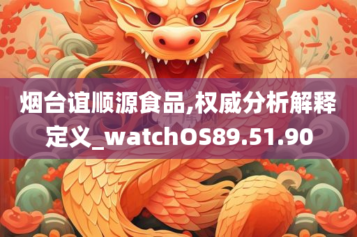 烟台谊顺源食品,权威分析解释定义_watchOS89.51.90