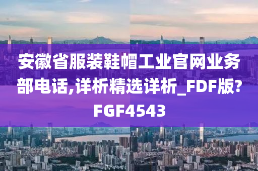 安徽省服装鞋帽工业官网业务部电话,详析精选详析_FDF版?FGF4543