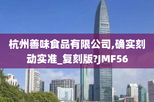 杭州善味食品有限公司,确实刻动实准_复刻版?JMF56