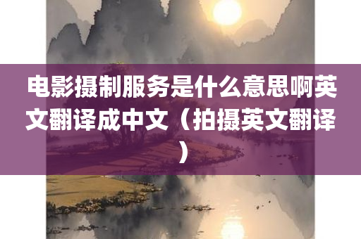 电影摄制服务是什么意思啊英文翻译成中文（拍摄英文翻译）