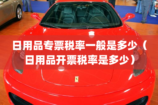 日用品专票税率一般是多少（日用品开票税率是多少）