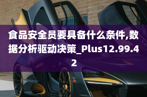 食品安全员要具备什么条件,数据分析驱动决策_Plus12.99.42