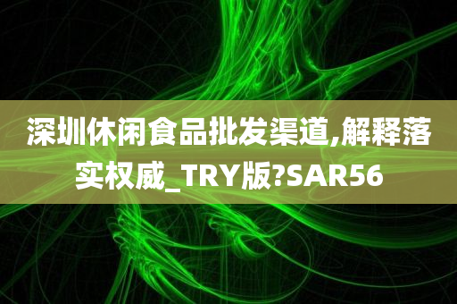 深圳休闲食品批发渠道,解释落实权威_TRY版?SAR56