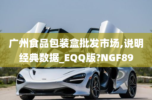 广州食品包装盒批发市场,说明经典数据_EQQ版?NGF89