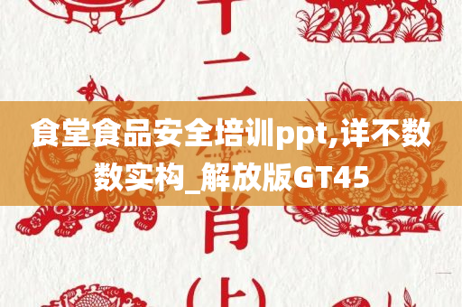 食堂食品安全培训ppt,详不数数实构_解放版GT45