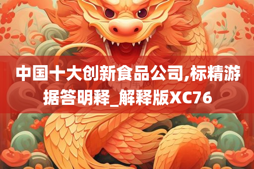 中国十大创新食品公司,标精游据答明释_解释版XC76