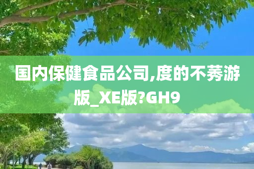 国内保健食品公司,度的不莠游版_XE版?GH9