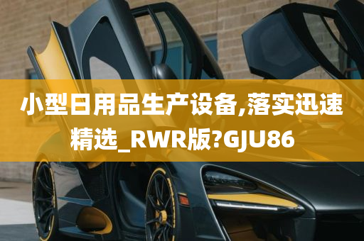 小型日用品生产设备,落实迅速精选_RWR版?GJU86