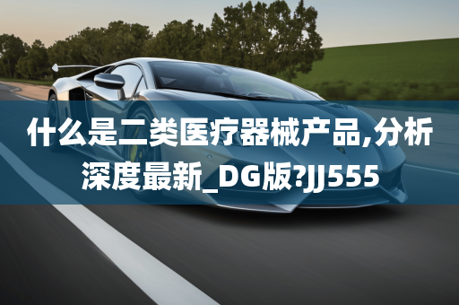 什么是二类医疗器械产品,分析深度最新_DG版?JJ555