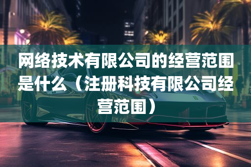 网络技术有限公司的经营范围是什么（注册科技有限公司经营范围）