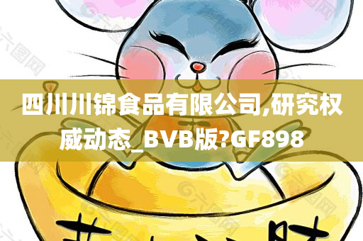 四川川锦食品有限公司,研究权威动态_BVB版?GF898