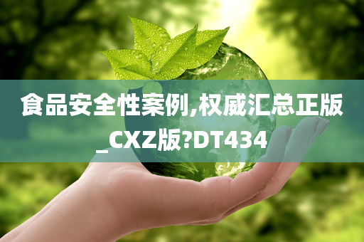 食品安全性案例,权威汇总正版_CXZ版?DT434