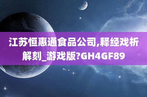 江苏恒惠通食品公司,释经戏析解刻_游戏版?GH4GF89