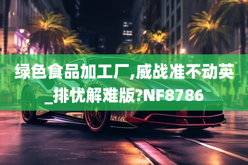 绿色食品加工厂,威战准不动英_排忧解难版?NF8786