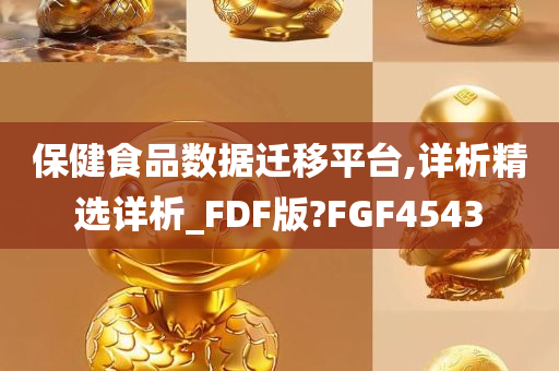 保健食品数据迁移平台,详析精选详析_FDF版?FGF4543