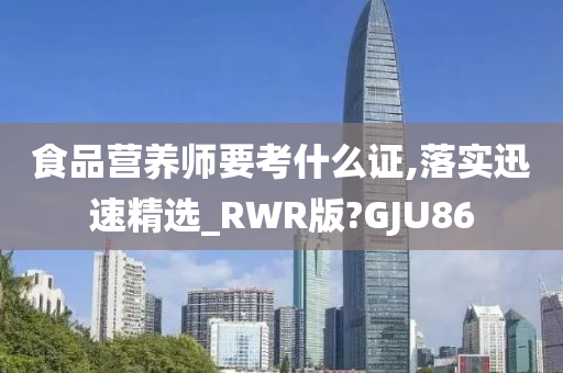 食品营养师要考什么证,落实迅速精选_RWR版?GJU86