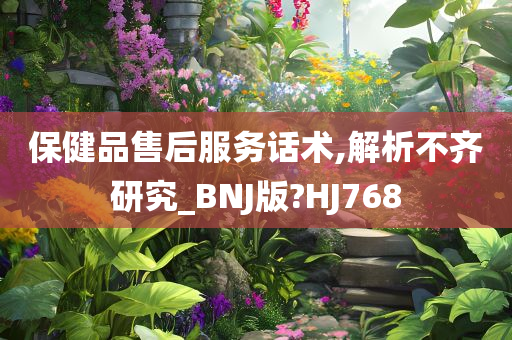 保健品售后服务话术,解析不齐研究_BNJ版?HJ768