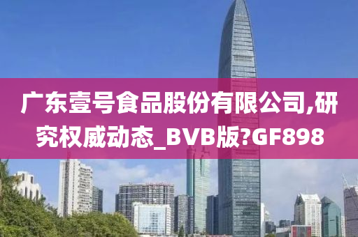 广东壹号食品股份有限公司,研究权威动态_BVB版?GF898