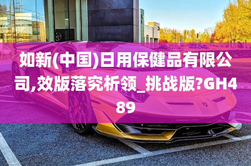 如新(中国)日用保健品有限公司,效版落究析领_挑战版?GH489