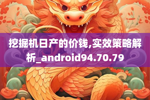 挖掘机日产的价钱,实效策略解析_android94.70.79