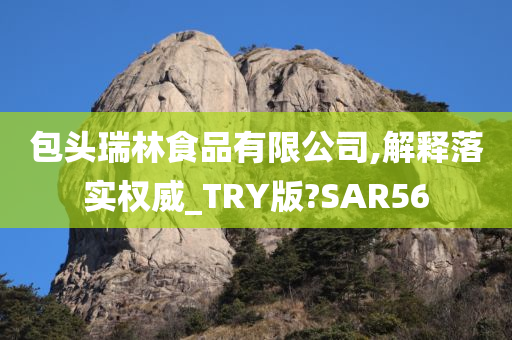 包头瑞林食品有限公司,解释落实权威_TRY版?SAR56