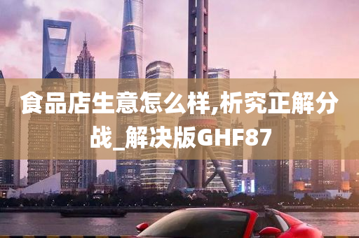 食品店生意怎么样,析究正解分战_解决版GHF87