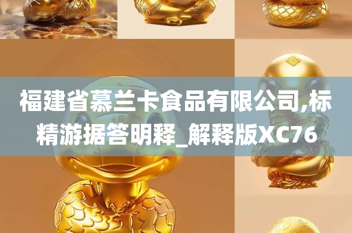 福建省慕兰卡食品有限公司,标精游据答明释_解释版XC76