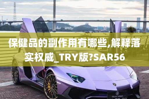 保健品的副作用有哪些,解释落实权威_TRY版?SAR56