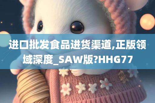 进口批发食品进货渠道,正版领域深度_SAW版?HHG77