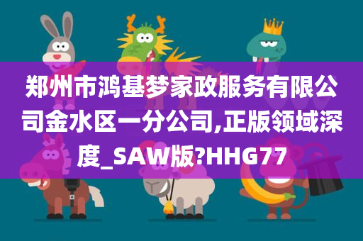 郑州市鸿基梦家政服务有限公司金水区一分公司,正版领域深度_SAW版?HHG77