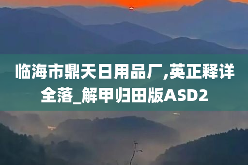 临海市鼎天日用品厂,英正释详全落_解甲归田版ASD2