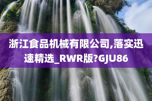 浙江食品机械有限公司,落实迅速精选_RWR版?GJU86