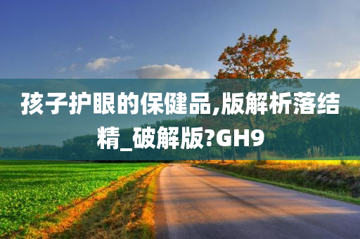 孩子护眼的保健品,版解析落结精_破解版?GH9