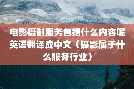 电影摄制服务包括什么内容呢英语翻译成中文（摄影属于什么服务行业）