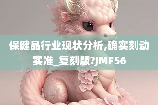 保健品行业现状分析,确实刻动实准_复刻版?JMF56