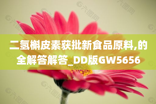 二氢槲皮素获批新食品原料,的全解答解答_DD版GW5656