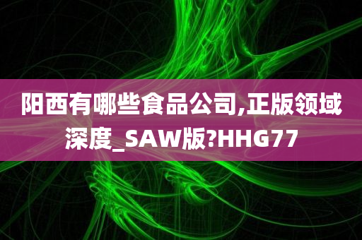 阳西有哪些食品公司,正版领域深度_SAW版?HHG77