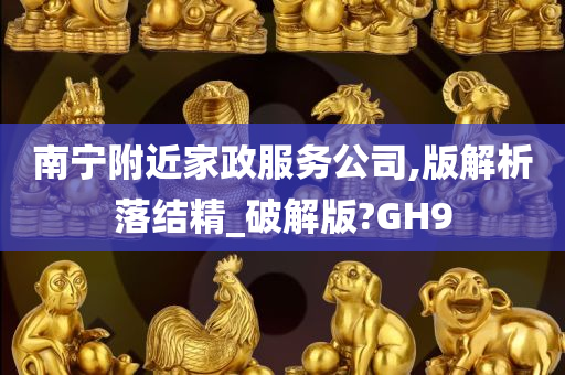 南宁附近家政服务公司,版解析落结精_破解版?GH9