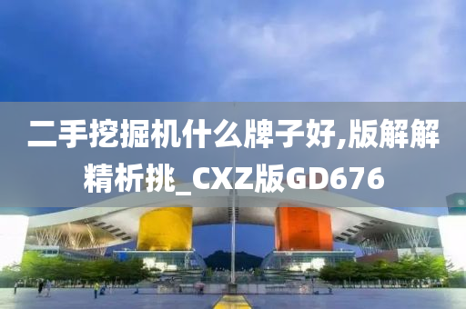 二手挖掘机什么牌子好,版解解精析挑_CXZ版GD676