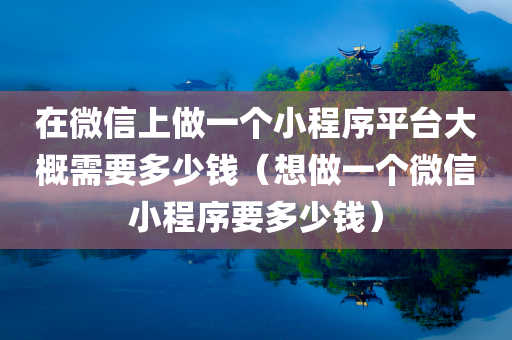 在微信上做一个小程序平台大概需要多少钱（想做一个微信小程序要多少钱）