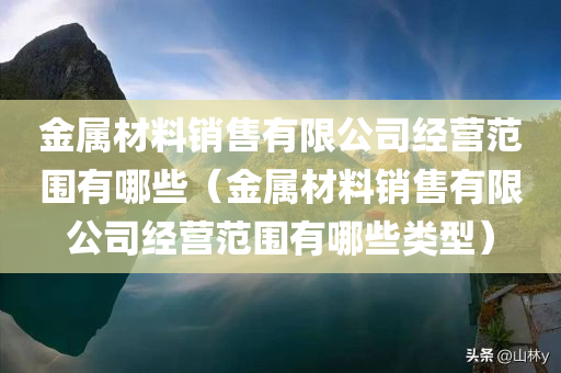 金属材料销售有限公司经营范围有哪些（金属材料销售有限公司经营范围有哪些类型）