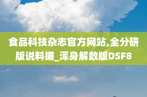 食品科技杂志官方网站,全分研版说料据_浑身解数版DSF8