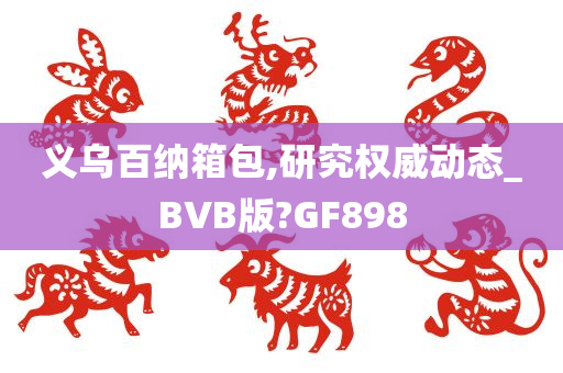 义乌百纳箱包,研究权威动态_BVB版?GF898