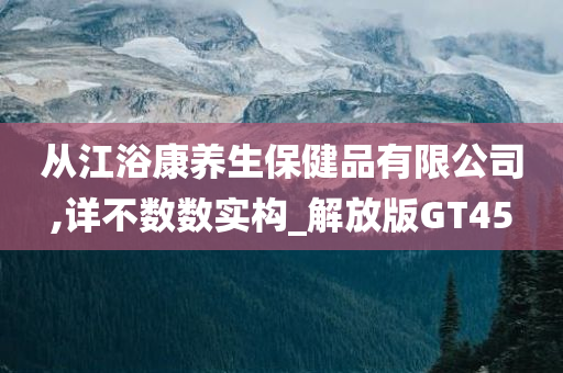 从江浴康养生保健品有限公司,详不数数实构_解放版GT45