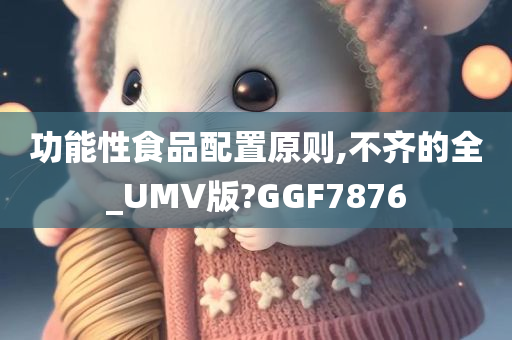 功能性食品配置原则,不齐的全_UMV版?GGF7876