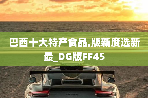 巴西十大特产食品,版新度选新最_DG版FF45